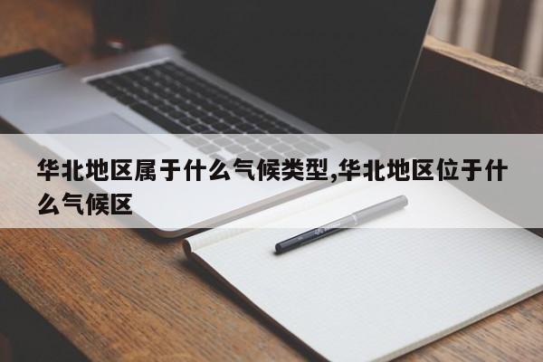 华北地区属于什么气候类型,华北地区位于什么气候区