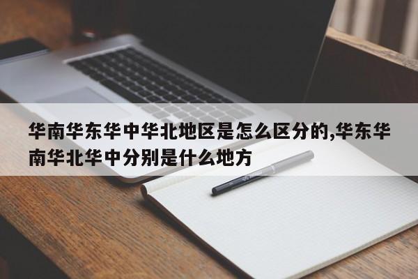 华南华东华中华北地区是怎么区分的,华东华南华北华中分别是什么地方