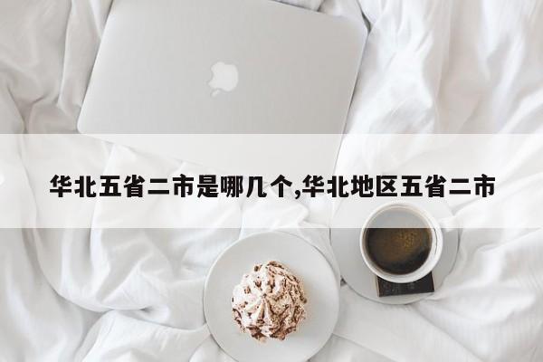 华北五省二市是哪几个,华北地区五省二市
