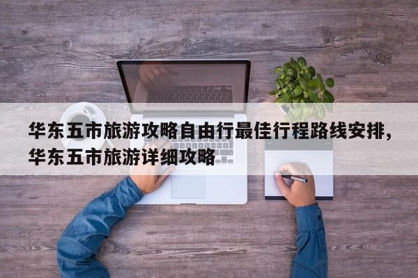 华东五市旅游攻略自由行最佳行程路线安排,华东五市旅游详细攻略