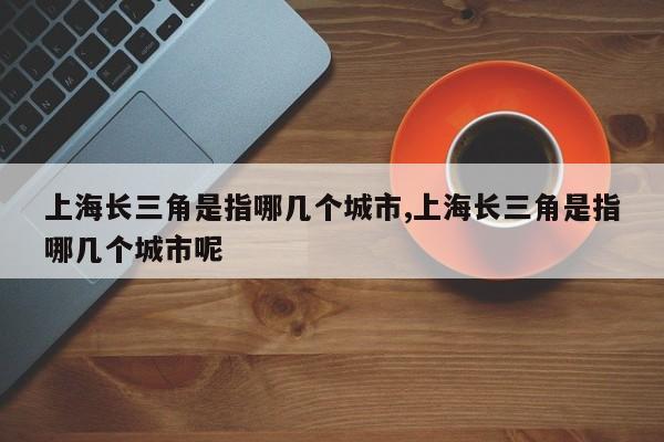 上海长三角是指哪几个城市,上海长三角是指哪几个城市呢