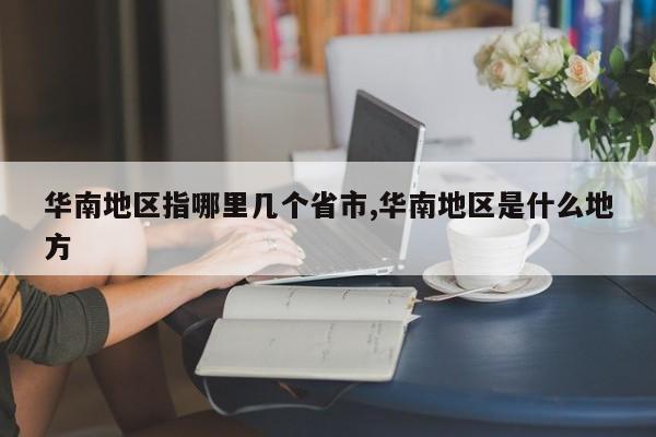 华南地区指哪里几个省市,华南地区是什么地方