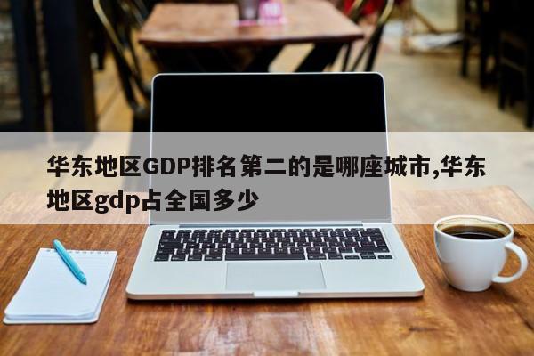华东地区GDP排名第二的是哪座城市,华东地区gdp占全国多少
