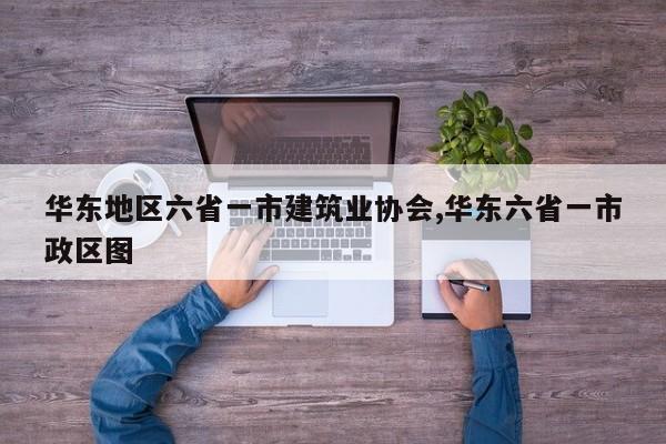 华东地区六省一市建筑业协会,华东六省一市政区图
