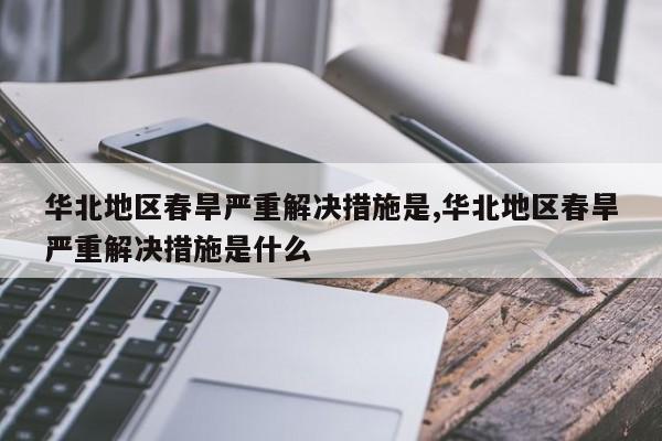 华北地区春旱严重解决措施是,华北地区春旱严重解决措施是什么