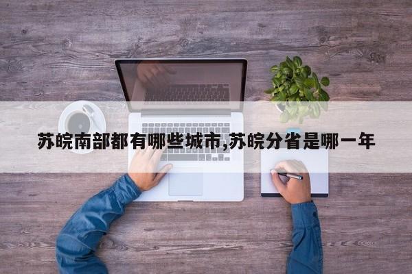 苏皖南部都有哪些城市,苏皖分省是哪一年
