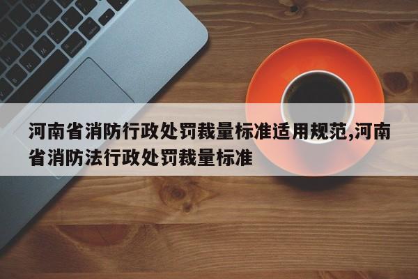 河南省消防行政处罚裁量标准适用规范,河南省消防法行政处罚裁量标准