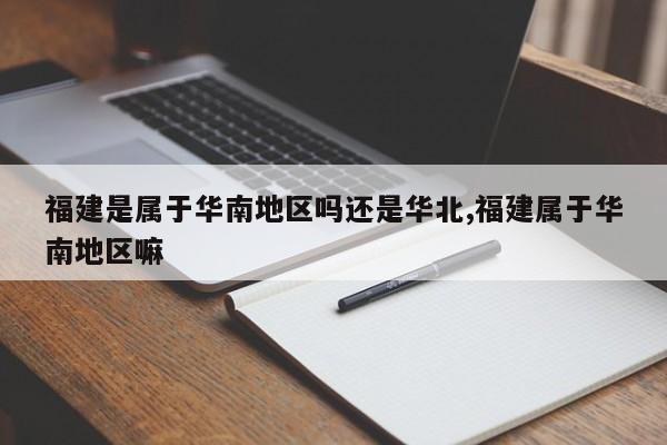 福建是属于华南地区吗还是华北,福建属于华南地区嘛