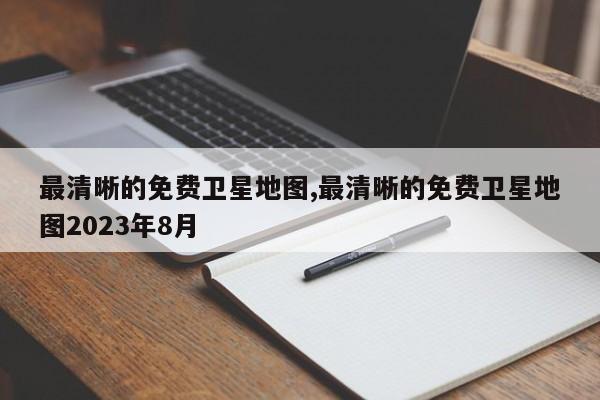 最清晰的免费卫星地图,最清晰的免费卫星地图2023年8月