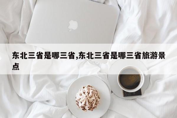 东北三省是哪三省,东北三省是哪三省旅游景点