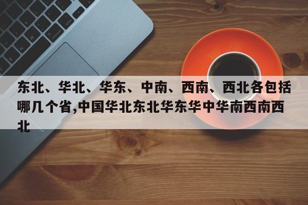 东北、华北、华东、中南、西南、西北各包括哪几个省,中国华北东北华东华中华南西南西北