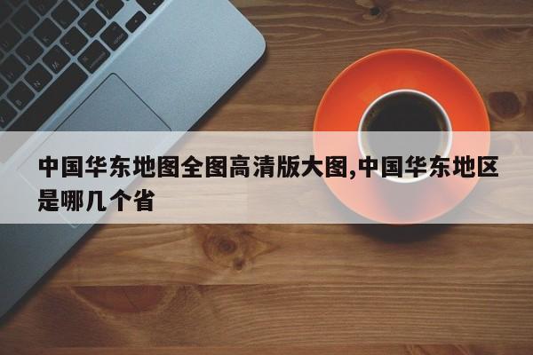 中国华东地图全图高清版大图,中国华东地区是哪几个省