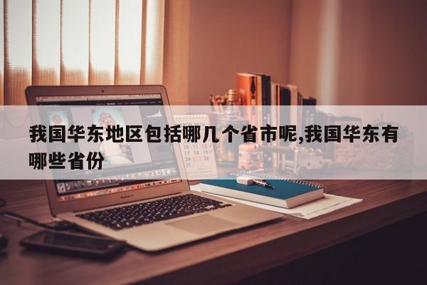 我国华东地区包括哪几个省市呢,我国华东有哪些省份