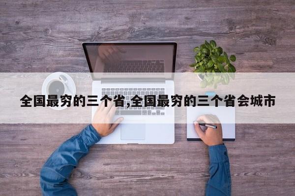 全国最穷的三个省,全国最穷的三个省会城市
