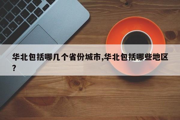 华北包括哪几个省份城市,华北包括哪些地区?