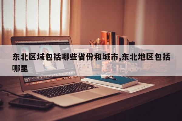 东北区域包括哪些省份和城市,东北地区包括哪里