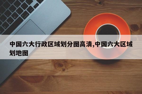 中国六大行政区域划分图高清,中国六大区域划地图