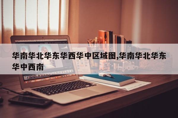 华南华北华东华西华中区域图,华南华北华东华中西南